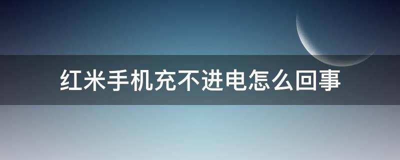 红米手机充不进电怎么回事 红米手机充不进电了怎么回事