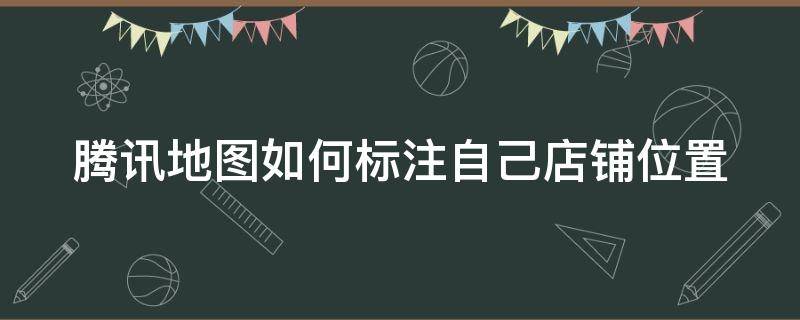 腾讯地图如何标注自己店铺位置（微信腾讯地图如何标注自己店铺位置）