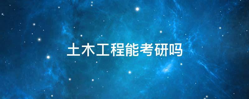 土木工程能考研吗 土木工程专业能考研吗
