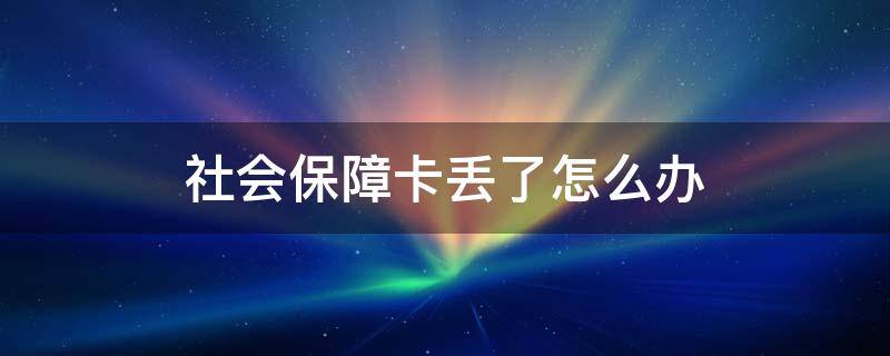 社会保障卡丢了怎么办 老年人社会保障卡丢了怎么办