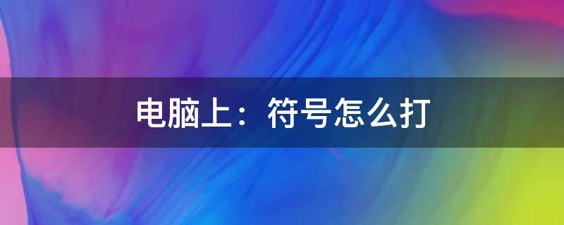 电脑上：符号怎么打 电脑上:符号怎么打出来