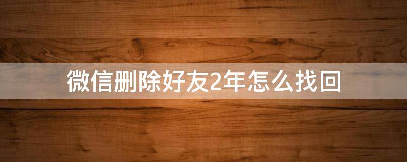 微信删除好友2年怎么找回 微信怎么找回删除两年的好友