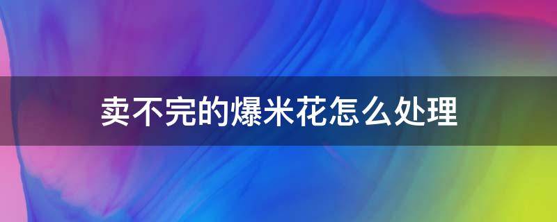 卖不完的爆米花怎么处理 爆米花卖不出去怎么办?