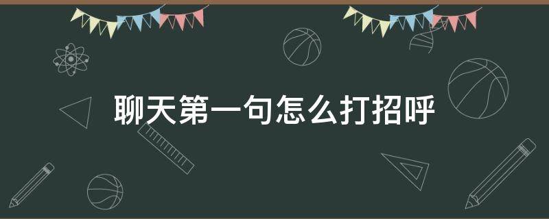 聊天第一句怎么打招呼 第一次聊天怎么打招呼语句