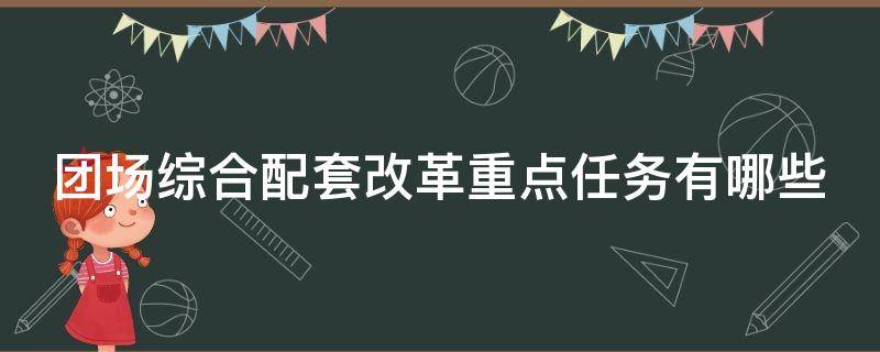 团场综合配套改革重点任务有哪些 团场综合配套改革重点任务有哪些项目