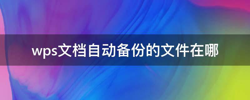 wps文档自动备份的文件在哪（wps的自动备份文件在哪里）