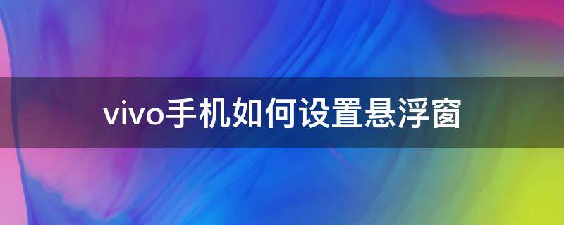 vivo手机如何设置悬浮窗 vivo手机如何设置悬浮窗其他应用