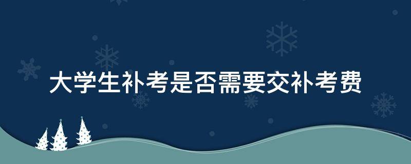 大学生补考是否需要交补考费 大学补考需要补考费吗