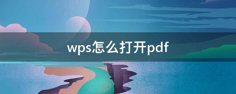 wps怎么打开pdf（wps怎么打开pdf格式文件）