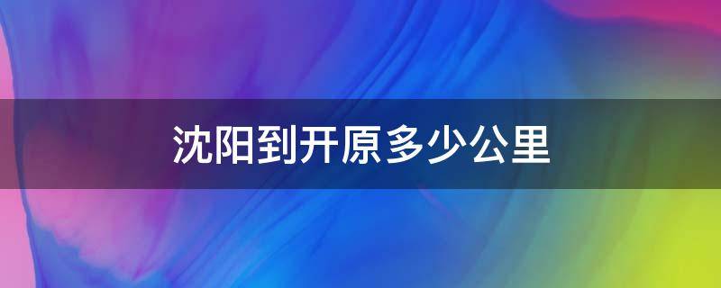 沈阳到开原多少公里 沈阳到开原高速