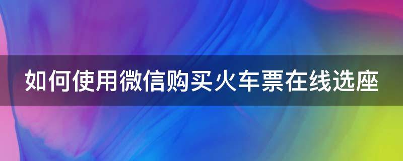 如何使用微信购买火车票在线选座（怎么在微信买票选座）
