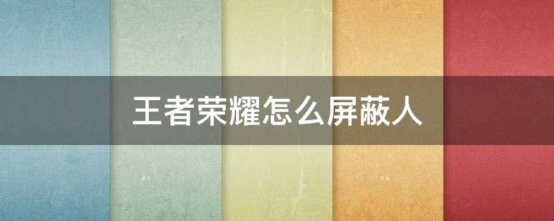 王者荣耀怎么屏蔽人 王者荣耀怎么屏蔽人加好友