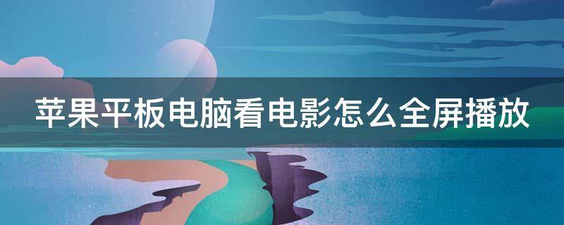 苹果平板电脑看电影怎么全屏播放（苹果平板电脑看电影怎么全屏播放不了）