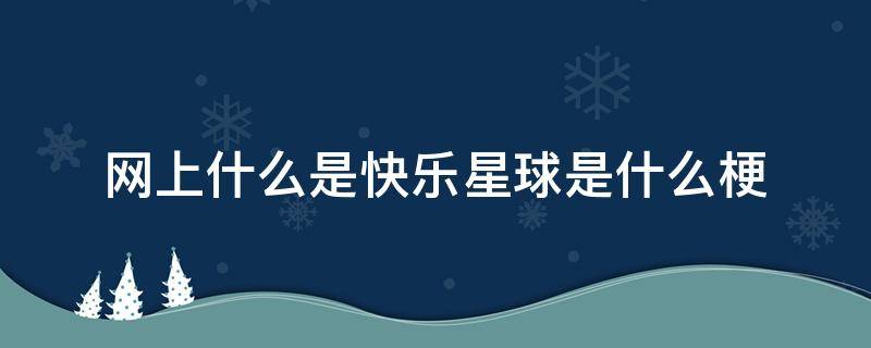 网上什么是快乐星球是什么梗 什么是快乐星球是什么梗
