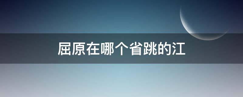 屈原在哪个省跳的江（屈原跳的汨罗江是现在的哪里）