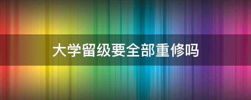 大学留级要全部重修吗 大学重修算留级吗