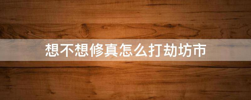 想不想修真怎么打劫坊市（想不想修真洗劫坊市成功条件）