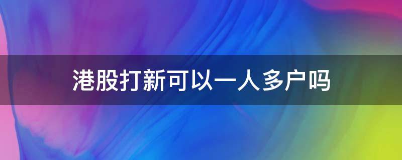 港股打新可以一人多户吗（港股打新有多少人参与）