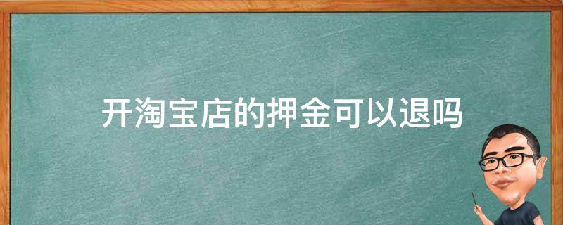 开淘宝店的押金可以退吗（淘宝开店押金会退吗）