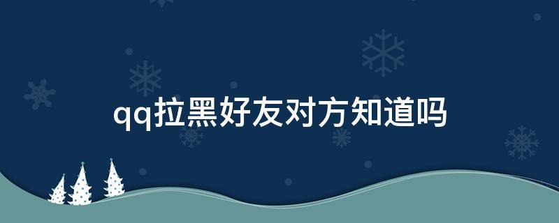 qq拉黑好友对方知道吗（手机qq拉黑好友对方知道吗）