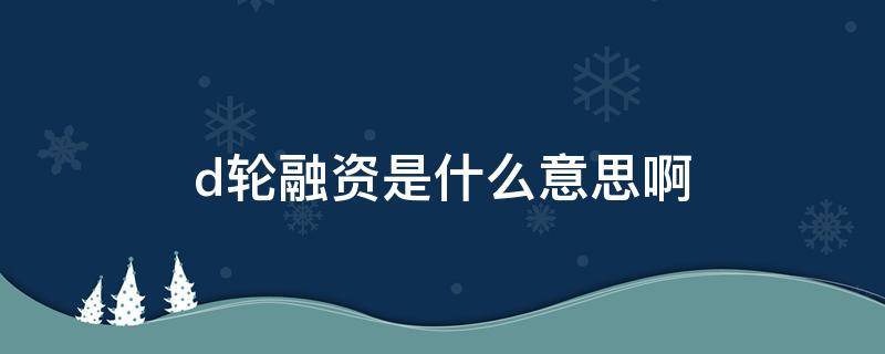 d轮融资是什么意思啊（什么叫D轮融资）