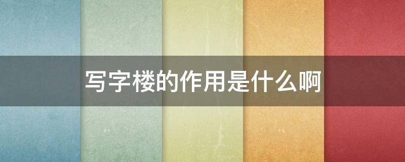 写字楼的作用是什么啊（写字楼是用来做什么的）