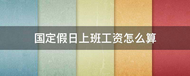 国定假日上班工资怎么算 国定假日的工资应该怎么算