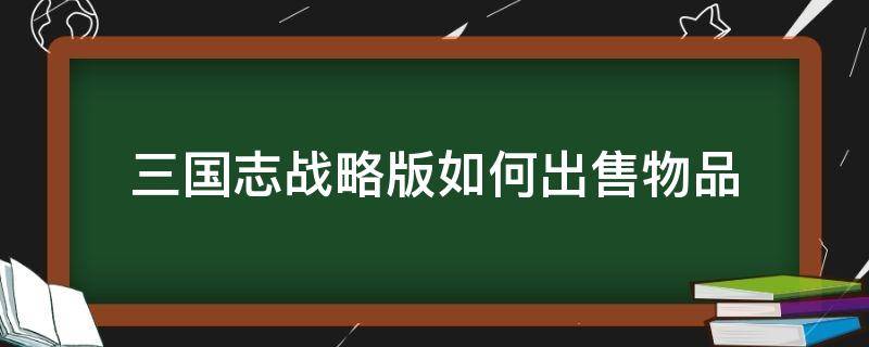 三国志战略版如何出售物品（三国志战略版可以卖钱吗）