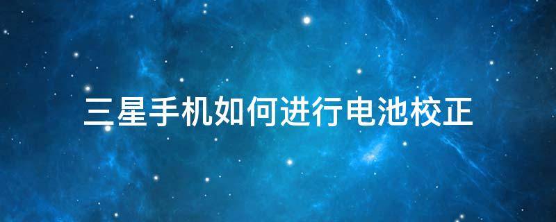 三星手机如何进行电池校正（三星平板电脑电池校正）