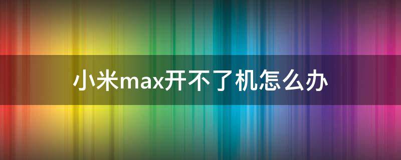 小米max开不了机怎么办（小米max开不了机了怎么办）