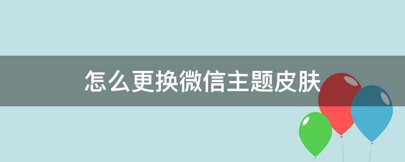 怎么更换微信主题皮肤 怎么更换微信主题皮肤黑色