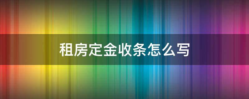 租房定金收条怎么写（租房定金收条怎么写不租的时候才能退款）