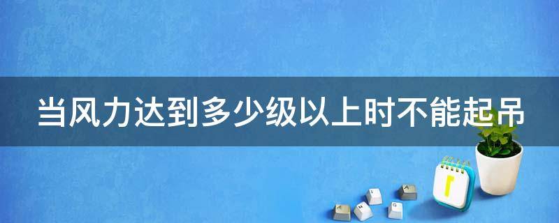 当风力达到多少级以上时不能起吊 风力达到几级应停止起吊作业
