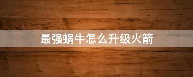 最强蜗牛怎么升级火箭（最强蜗牛如何升级火箭）
