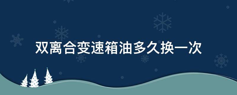 双离合变速箱油多久换一次 威朗双离合变速箱油多久换一次
