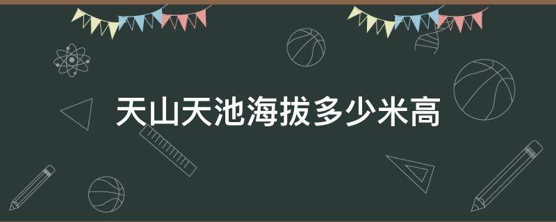 天山天池海拔多少米高 天山天池海拔多少米高景点门票