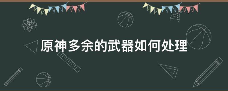 原神多余的武器如何处理 原神手游多余的武器怎么处理