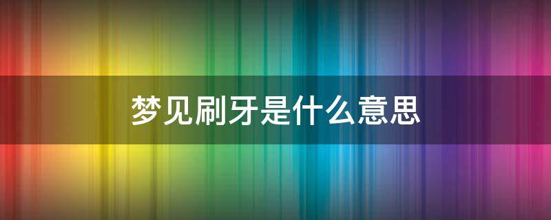 梦见刷牙是什么意思 晚上睡觉梦见刷牙是什么意思
