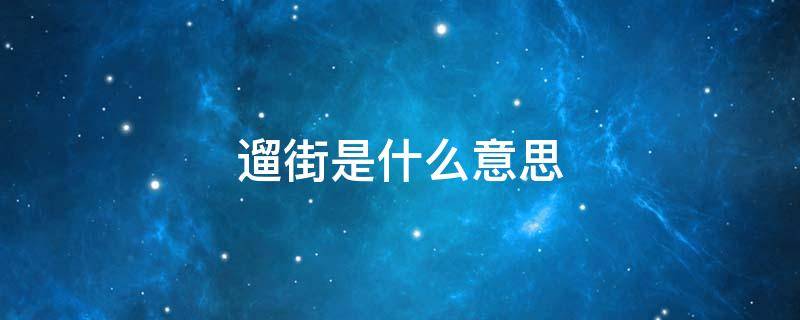 遛街是什么意思（遛街是哪个溜）