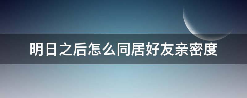 明日之后怎么同居好友亲密度（明日之后好友之间怎么同居）