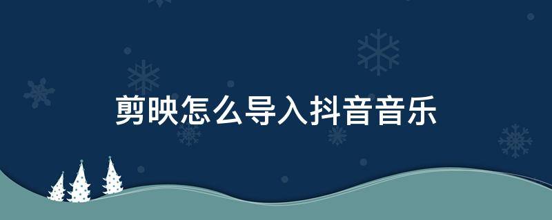 剪映怎么导入抖音音乐 剪映的音乐怎么导入抖音