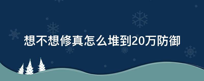 想不想修真怎么堆到20万防御 想不想修真20万防御怎么提高