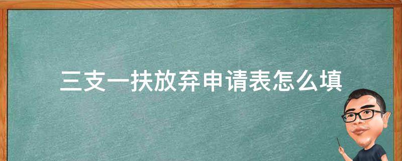 三支一扶放弃申请表怎么填 三支一扶放弃申请表发送邮箱