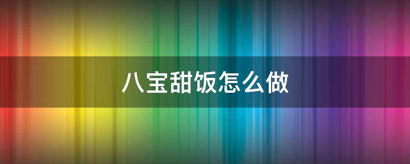 八宝甜饭怎么做（八宝甜饭怎样做）