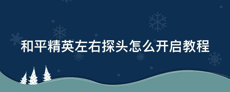 和平精英左右探头怎么开启教程（和平精英左右探头设置怎么开）