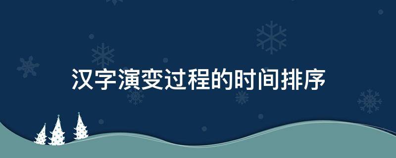 汉字演变过程的时间排序（汉字演变过程的时间排序正确的是五个阶段）