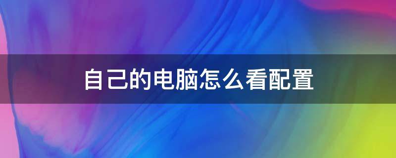 自己的电脑怎么看配置（如何查看自己的电脑配置）