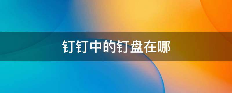 钉钉中的钉盘在哪 钉钉里面的钉盘在哪