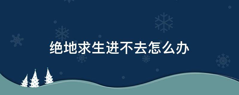 绝地求生进不去怎么办 绝地求生一直进不去怎么办