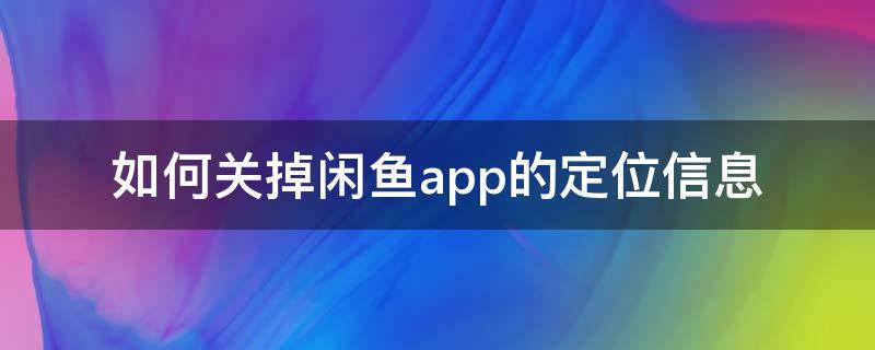 如何关掉闲鱼app的定位信息 闲鱼开启定位
